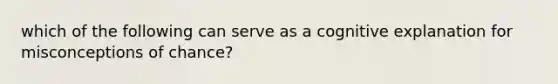 which of the following can serve as a cognitive explanation for misconceptions of chance?