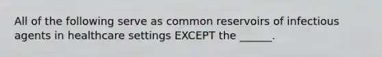 All of the following serve as common reservoirs of infectious agents in healthcare settings EXCEPT the ______.