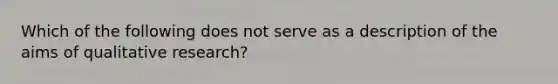 Which of the following does not serve as a description of the aims of qualitative research?