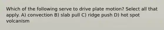 Which of the following serve to drive plate motion? Select all that apply. A) convection B) slab pull C) ridge push D) hot spot volcanism