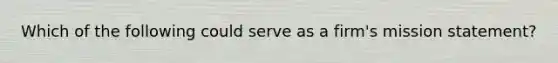 Which of the following could serve as a firm's mission statement?