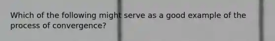 Which of the following might serve as a good example of the process of convergence?