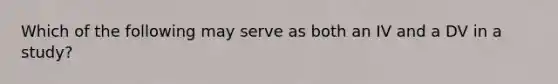 Which of the following may serve as both an IV and a DV in a study?