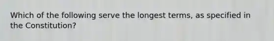 Which of the following serve the longest terms, as specified in the Constitution?