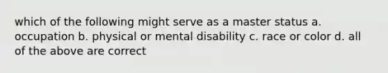 which of the following might serve as a master status a. occupation b. physical or mental disability c. race or color d. all of the above are correct