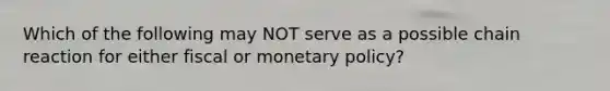 Which of the following may NOT serve as a possible chain reaction for either fiscal or monetary​ policy?