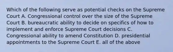 Which of the following serve as potential checks on the Supreme Court A. Congressional control over the size of the Supreme Court B. bureaucratic ability to decide on specifics of how to implement and enforce Supreme Court decisions C. Congressional ability to amend Constitution D. presidential appointments to the Supreme Court E. all of the above