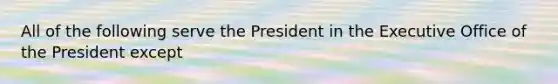 All of the following serve the President in the Executive Office of the President except