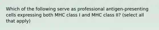 Which of the following serve as professional antigen-presenting cells expressing both MHC class I and MHC class II? (select all that apply)