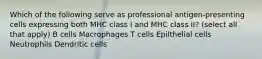 Which of the following serve as professional antigen-presenting cells expressing both MHC class I and MHC class II? (select all that apply) B cells Macrophages T cells Epilthelial cells Neutrophils Dendritic cells