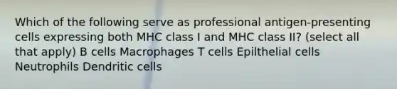 Which of the following serve as professional antigen-presenting cells expressing both MHC class I and MHC class II? (select all that apply) B cells Macrophages T cells Epilthelial cells Neutrophils Dendritic cells