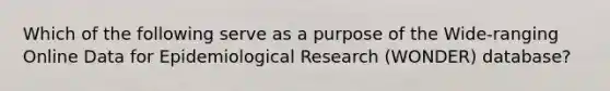 Which of the following serve as a purpose of the Wide-ranging Online Data for Epidemiological Research (WONDER) database?