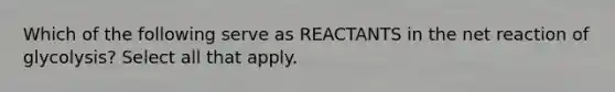 Which of the following serve as REACTANTS in the net reaction of glycolysis? Select all that apply.