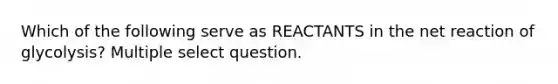 Which of the following serve as REACTANTS in the net reaction of glycolysis? Multiple select question.