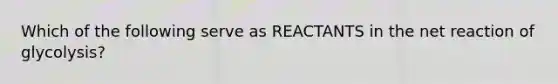 Which of the following serve as REACTANTS in the net reaction of glycolysis?