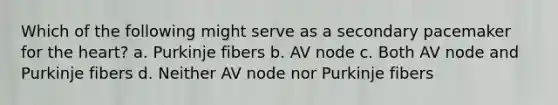 Which of the following might serve as a secondary pacemaker for the heart? a. Purkinje fibers b. AV node c. Both AV node and Purkinje fibers d. Neither AV node nor Purkinje fibers