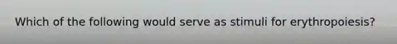Which of the following would serve as stimuli for erythropoiesis?