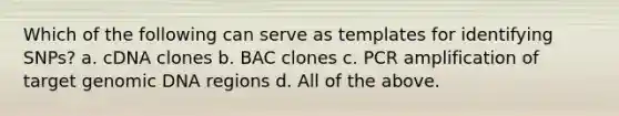 Which of the following can serve as templates for identifying SNPs? a. cDNA clones b. BAC clones c. PCR amplification of target genomic DNA regions d. All of the above.