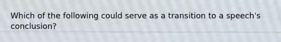 Which of the following could serve as a transition to a speech's conclusion?