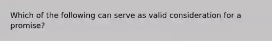 Which of the following can serve as valid consideration for a promise?