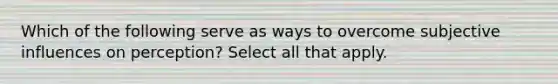 Which of the following serve as ways to overcome subjective influences on perception? Select all that apply.