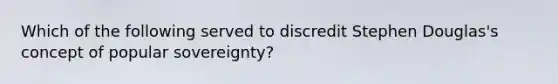 Which of the following served to discredit Stephen Douglas's concept of popular sovereignty?