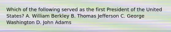 Which of the following served as the first President of the United States? A. William Berkley B. Thomas Jefferson C. George Washington D. John Adams