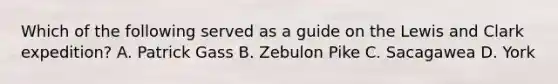 Which of the following served as a guide on the Lewis and Clark expedition? A. Patrick Gass B. Zebulon Pike C. Sacagawea D. York