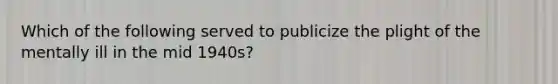 Which of the following served to publicize the plight of the mentally ill in the mid 1940s?