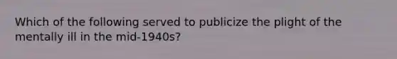 Which of the following served to publicize the plight of the mentally ill in the mid-1940s?