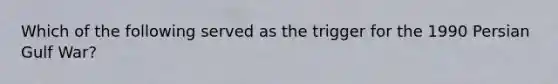 Which of the following served as the trigger for the 1990 Persian Gulf War?