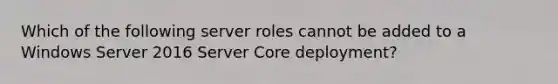 Which of the following server roles cannot be added to a Windows Server 2016 Server Core deployment?