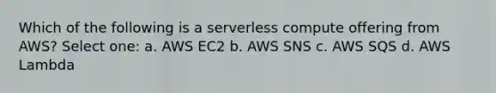 Which of the following is a serverless compute offering from AWS? Select one: a. AWS EC2 b. AWS SNS c. AWS SQS d. AWS Lambda