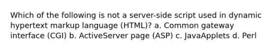 Which of the following is not a server-side script used in dynamic hypertext markup language (HTML)? a. Common gateway interface (CGI) b. ActiveServer page (ASP) c. JavaApplets d. Perl