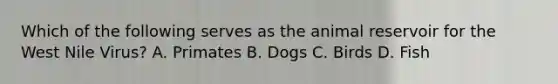 Which of the following serves as the animal reservoir for the West Nile Virus? A. Primates B. Dogs C. Birds D. Fish