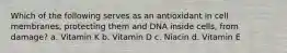 Which of the following serves as an antioxidant in cell membranes, protecting them and DNA inside cells, from damage? a. Vitamin K b. Vitamin D c. Niacin d. Vitamin E