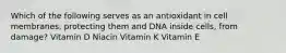 Which of the following serves as an antioxidant in cell membranes, protecting them and DNA inside cells, from damage? Vitamin D Niacin Vitamin K Vitamin E