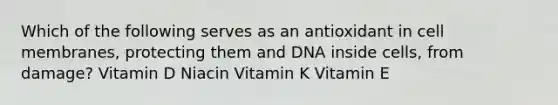 Which of the following serves as an antioxidant in cell membranes, protecting them and DNA inside cells, from damage? Vitamin D Niacin Vitamin K Vitamin E