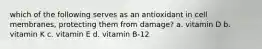 which of the following serves as an antioxidant in cell membranes, protecting them from damage? a. vitamin D b. vitamin K c. vitamin E d. vitamin B-12