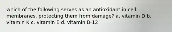 which of the following serves as an antioxidant in cell membranes, protecting them from damage? a. vitamin D b. vitamin K c. vitamin E d. vitamin B-12