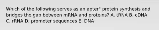 Which of the following serves as an apter" <a href='https://www.questionai.com/knowledge/kVyphSdCnD-protein-synthesis' class='anchor-knowledge'>protein synthesis</a> and bridges the gap between mRNA and proteins? A. tRNA B. cDNA C. rRNA D. promoter sequences E. DNA