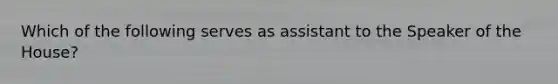 Which of the following serves as assistant to the Speaker of the House?