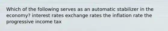 Which of the following serves as an automatic stabilizer in the economy? interest rates exchange rates the inflation rate the progressive income tax