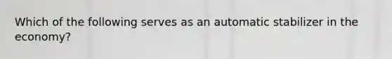 Which of the following serves as an automatic stabilizer in the economy?