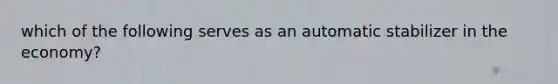 which of the following serves as an automatic stabilizer in the economy?