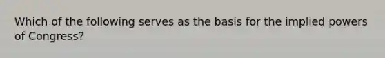 Which of the following serves as the basis for the implied powers of Congress?