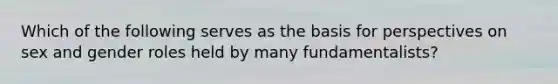 Which of the following serves as the basis for perspectives on sex and gender roles held by many fundamentalists?