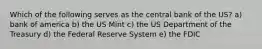 Which of the following serves as the central bank of the US? a) bank of america b) the US Mint c) the US Department of the Treasury d) the Federal Reserve System e) the FDIC