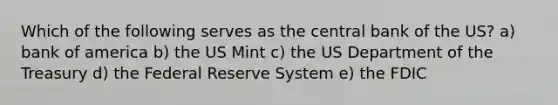 Which of the following serves as the central bank of the US? a) bank of america b) the US Mint c) the US Department of the Treasury d) the Federal Reserve System e) the FDIC