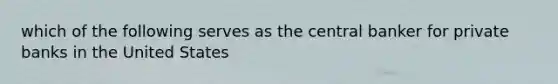 which of the following serves as the central banker for private banks in the United States